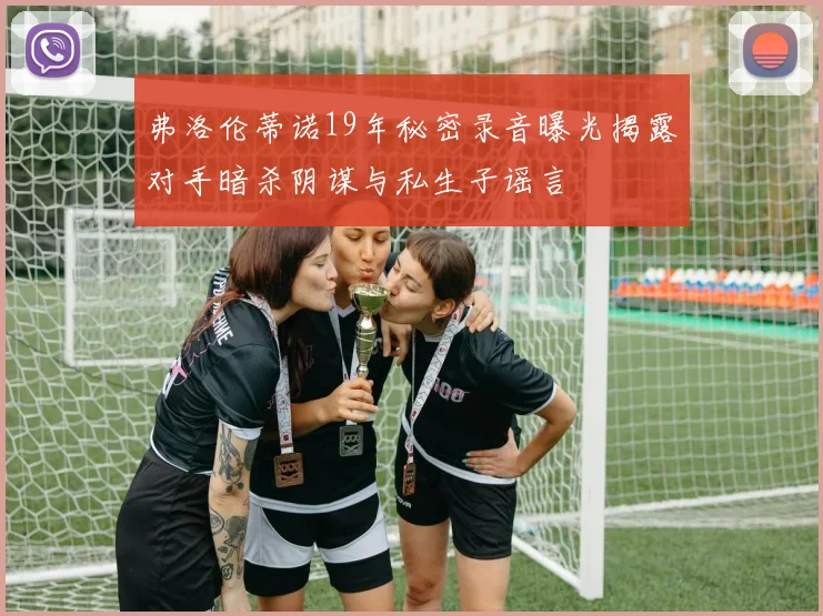 弗洛伦蒂诺19年秘密录音曝光揭露对手暗杀阴谋与私生子谣言