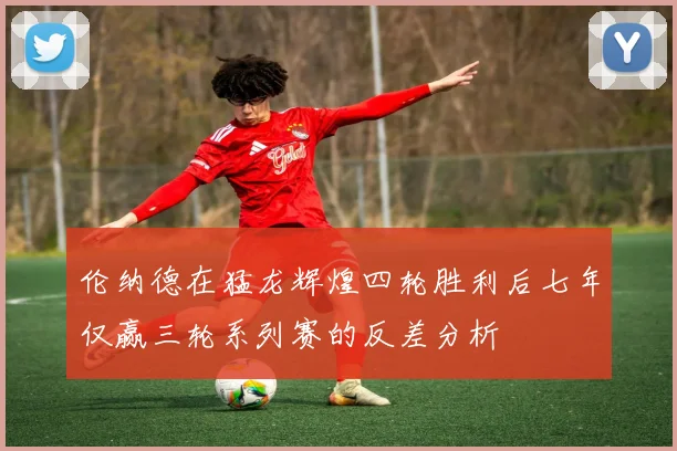 伦纳德在猛龙辉煌四轮胜利后七年仅赢三轮系列赛的反差分析