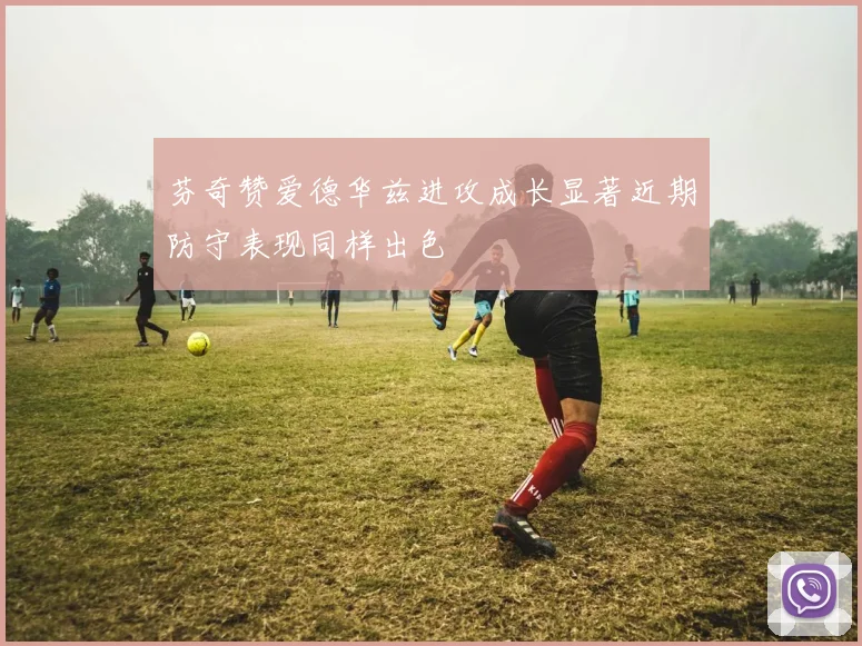 芬奇赞爱德华兹进攻成长显著近期防守表现同样出色