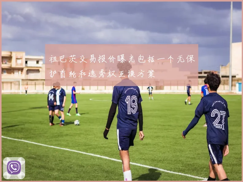 祖巴茨交易报价曝光包括一个无保护首轮和选秀权互换方案