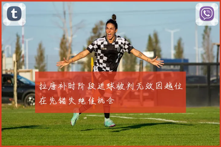 拉唐补时阶段进球被判无效因越位在先错失绝佳机会