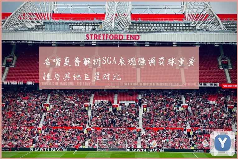 名嘴夏普解析SGA表现强调罚球重要性与其他巨星对比