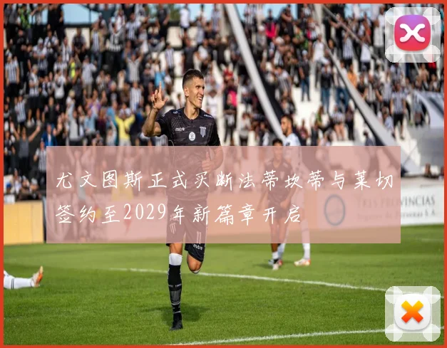 尤文图斯正式买断法蒂坎蒂与莱切签约至2029年新篇章开启