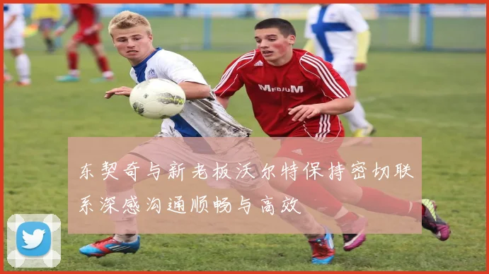 东契奇与新老板沃尔特保持密切联系深感沟通顺畅与高效