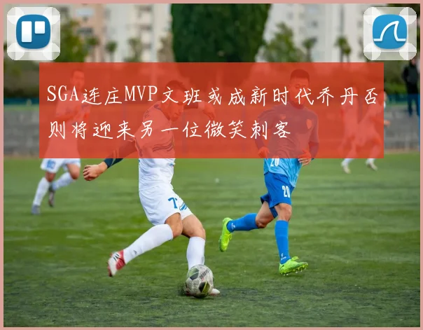 SGA连庄MVP文班或成新时代乔丹否则将迎来另一位微笑刺客