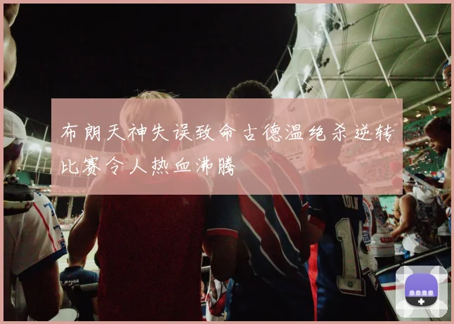 布朗天神失误致命古德温绝杀逆转比赛令人热血沸腾