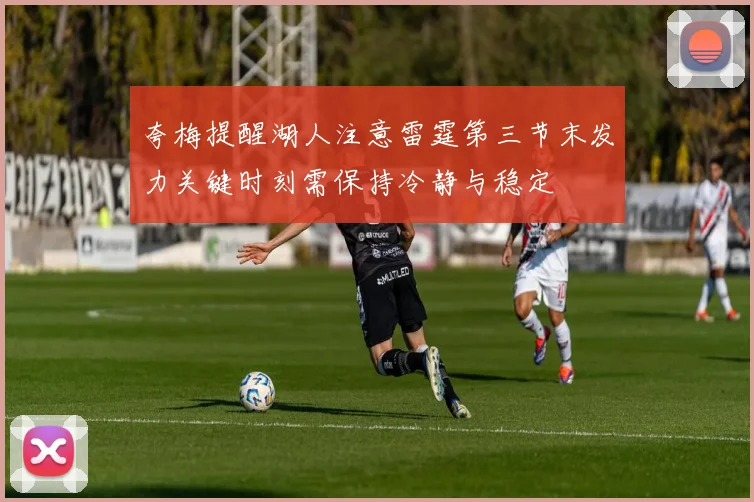 夸梅提醒湖人注意雷霆第三节末发力关键时刻需保持冷静与稳定