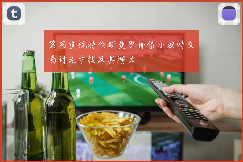篮网重视特伦斯曼恩价值小波特交易讨论中提及其潜力