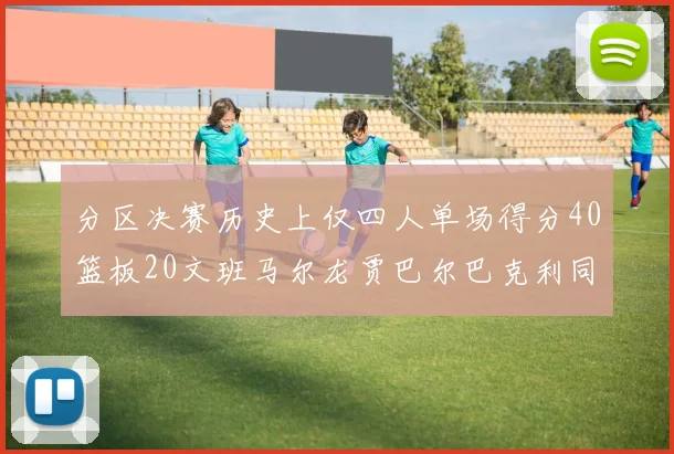 分区决赛历史上仅四人单场得分40篮板20文班马尔龙贾巴尔巴克利同台竞技