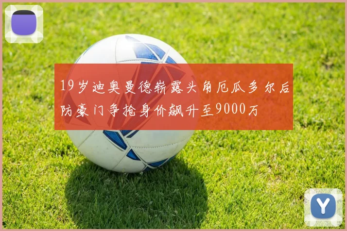 19岁迪奥曼德崭露头角厄瓜多尔后防豪门争抢身价飙升至9000万