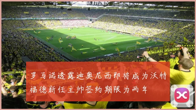 罗马诺透露迪奥尼西即将成为沃特福德新任主帅签约期限为两年