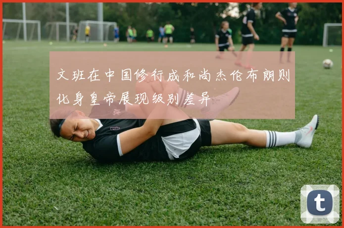 文班在中国修行成和尚杰伦布朗则化身皇帝展现级别差异