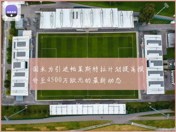 国米为引进帕莱斯特拉计划提高报价至4500万欧元的最新动态