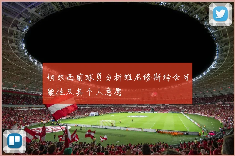 切尔西前球员分析维尼修斯转会可能性及其个人意愿