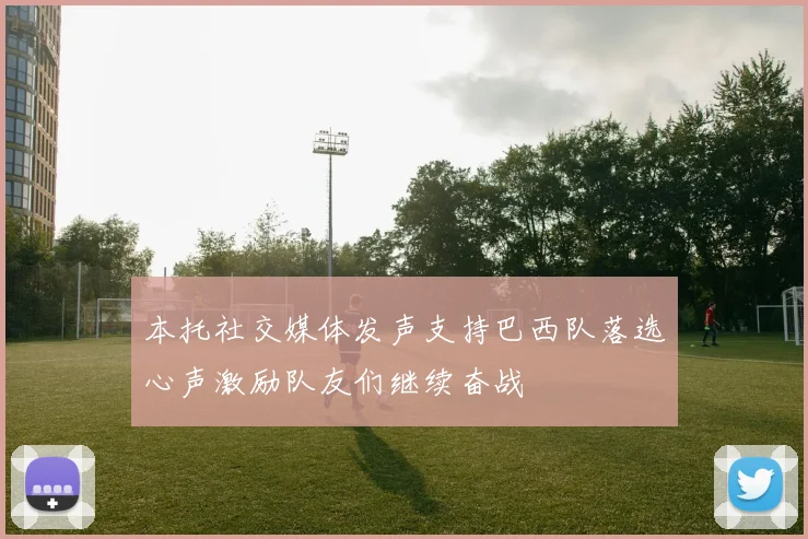 本托社交媒体发声支持巴西队落选心声激励队友们继续奋战