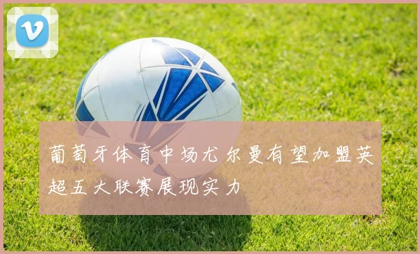 葡萄牙体育中场尤尔曼有望加盟英超五大联赛展现实力