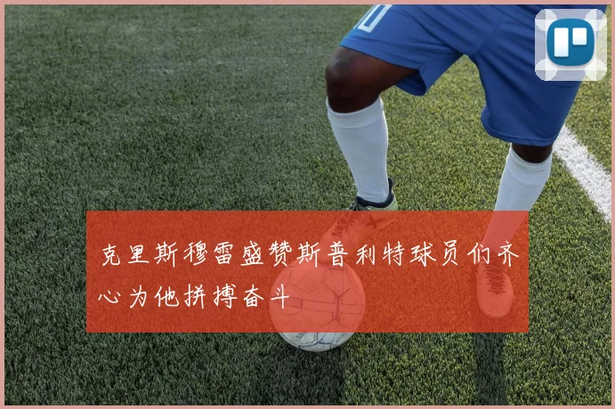 克里斯穆雷盛赞斯普利特球员们齐心为他拼搏奋斗