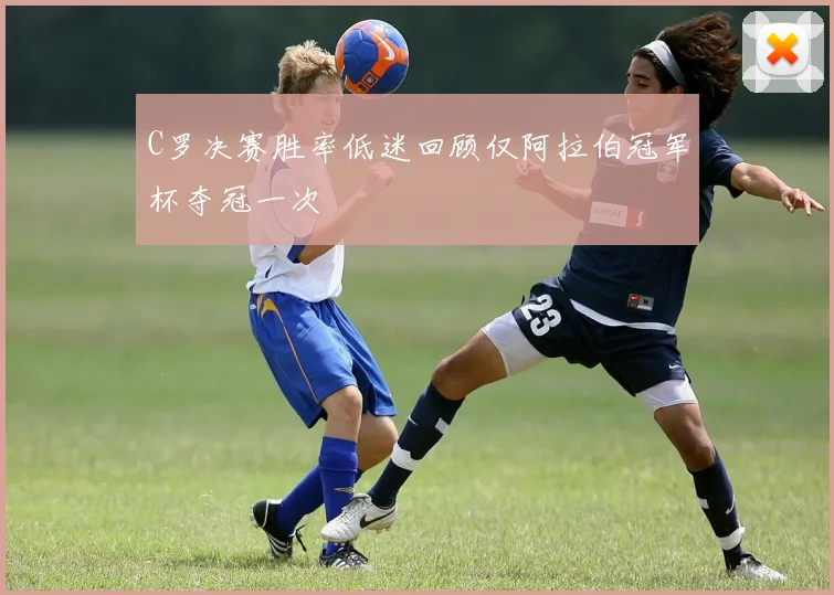 C罗决赛胜率低迷回顾仅阿拉伯冠军杯夺冠一次