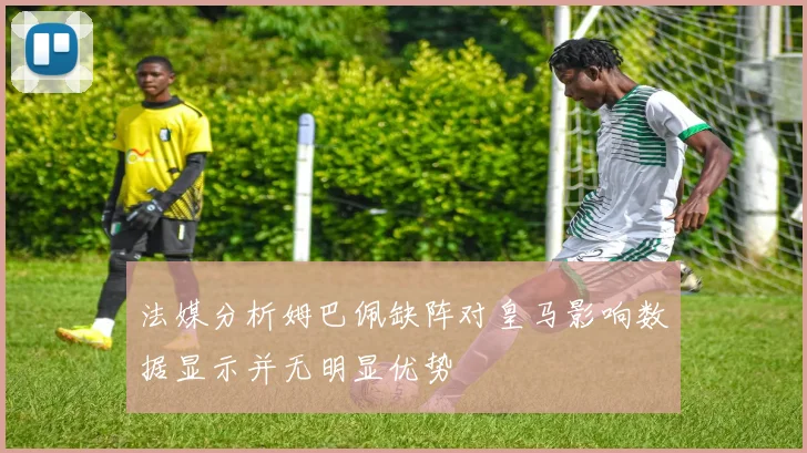 法媒分析姆巴佩缺阵对皇马影响数据显示并无明显优势