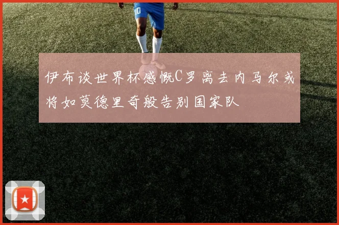 伊布谈世界杯感慨C罗离去内马尔或将如莫德里奇般告别国家队