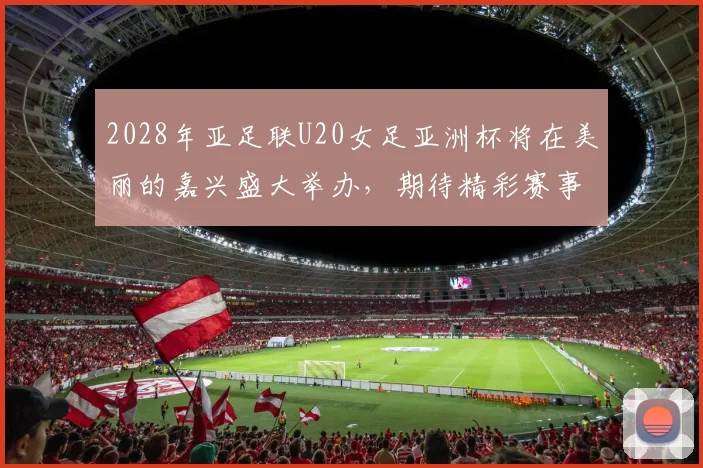 2028年亚足联U20女足亚洲杯将在美丽的嘉兴盛大举办，期待精彩赛事来临