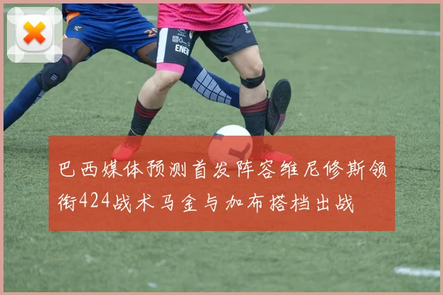 巴西媒体预测首发阵容维尼修斯领衔424战术马金与加布搭档出战