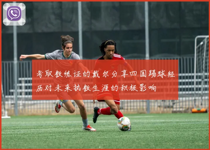 考取教练证的戴尔分享四国踢球经历对未来执教生涯的积极影响