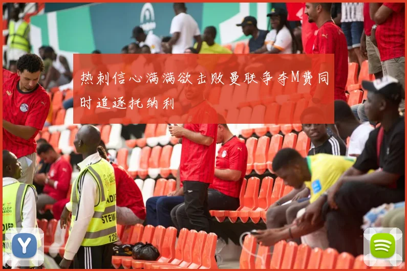 热刺信心满满欲击败曼联争夺M费同时追逐托纳利
