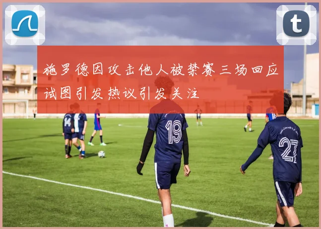 施罗德因攻击他人被禁赛三场回应试图引发热议引发关注