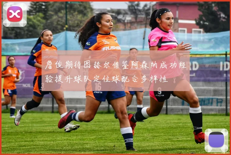 詹俊期待图赫尔借鉴阿森纳成功经验提升球队定位球配合多样性