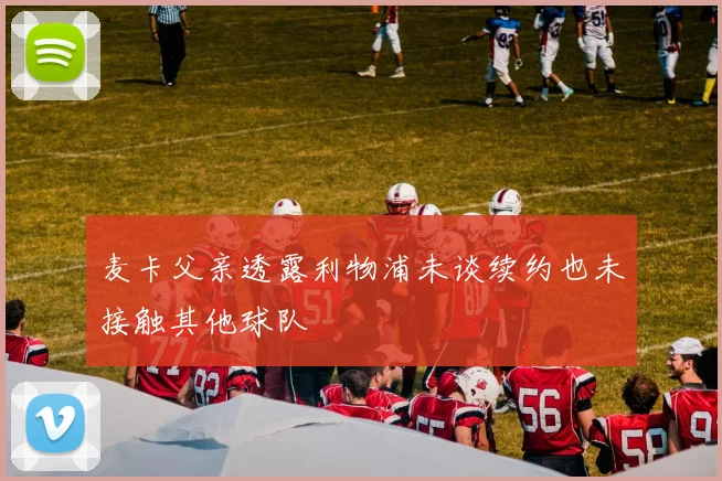 麦卡父亲透露利物浦未谈续约也未接触其他球队