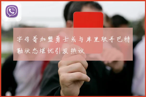 字母哥加盟勇士或与库里联手巴特勒状态堪忧引发热议