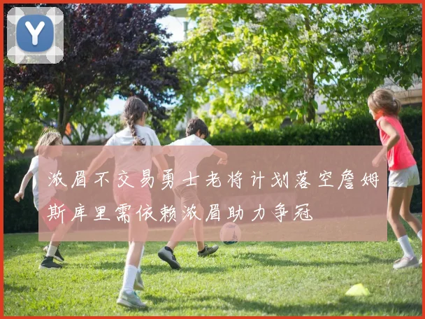 浓眉不交易勇士老将计划落空詹姆斯库里需依赖浓眉助力争冠