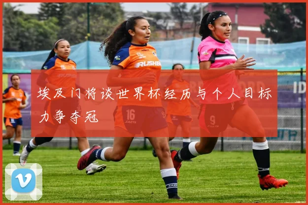埃及门将谈世界杯经历与个人目标力争夺冠