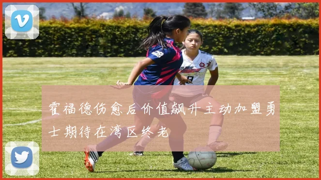 霍福德伤愈后价值飙升主动加盟勇士期待在湾区终老