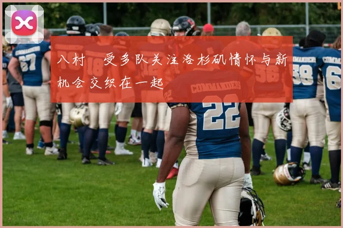 八村塁受多队关注洛杉矶情怀与新机会交织在一起