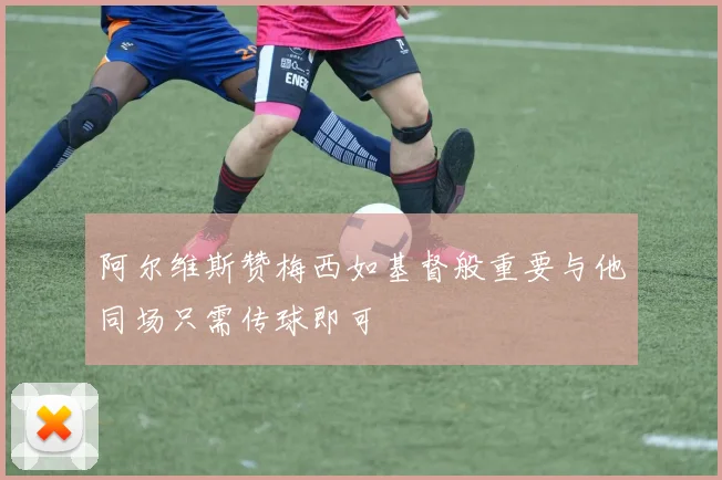 阿尔维斯赞梅西如基督般重要与他同场只需传球即可