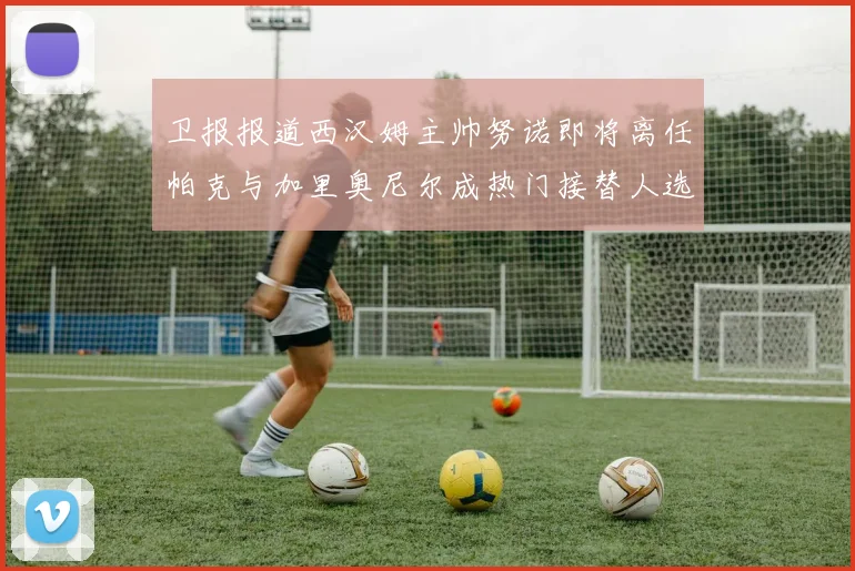 卫报报道西汉姆主帅努诺即将离任帕克与加里奥尼尔成热门接替人选