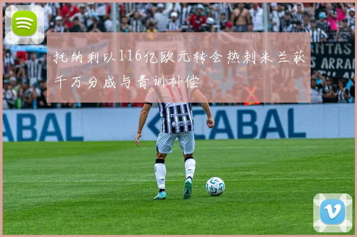 托纳利以116亿欧元转会热刺米兰获千万分成与青训补偿