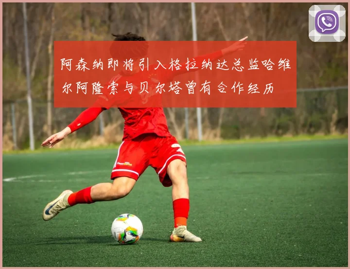 阿森纳即将引入格拉纳达总监哈维尔阿隆索与贝尔塔曾有合作经历